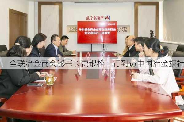 全联冶金商会秘书长贾银松一行到访中国冶金报社