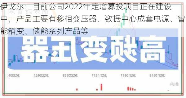 伊戈尔：目前公司2022年定增募投项目正在建设中，产品主要有移相变压器、数据中心成套电源、智能箱变、储能系列产品等