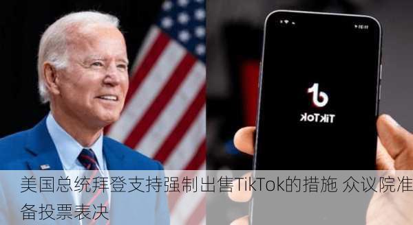 美国总统拜登支持强制出售TikTok的措施 众议院准备投票表决