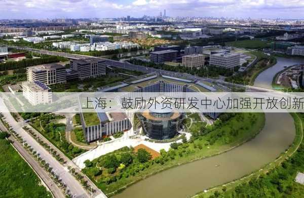 上海：鼓励外资研发中心加强开放创新