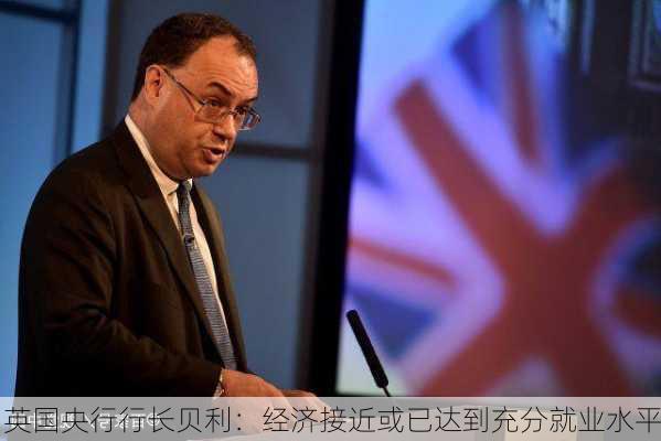 英国央行行长贝利：经济接近或已达到充分就业水平