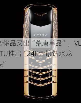 奢侈品又出“荒唐单品”，VERTU推出“24K金镶钻水龙头”