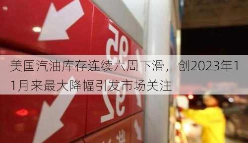 美国汽油库存连续六周下滑，创2023年11月来最大降幅引发市场关注