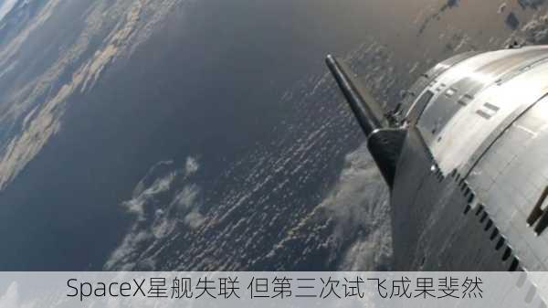 SpaceX星舰失联 但第三次试飞成果斐然