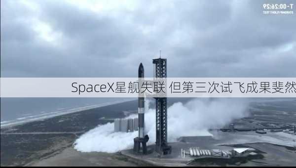 SpaceX星舰失联 但第三次试飞成果斐然