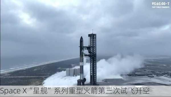 Space X“星舰”系列重型火箭第三次试飞升空