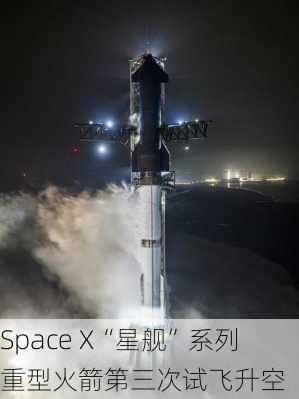 Space X“星舰”系列重型火箭第三次试飞升空