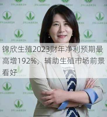 锦欣生殖2023财年净利预期最高增192%，辅助生殖市场前景看好