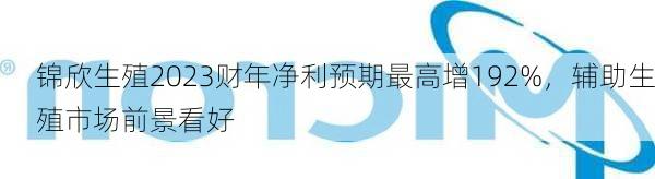 锦欣生殖2023财年净利预期最高增192%，辅助生殖市场前景看好