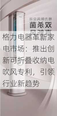 格力电器革新家电市场：推出创新可折叠收纳电吹风专利，引领行业新趋势