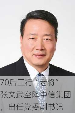 70后工行“老将”张文武空降中信集团，出任党委副书记