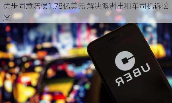 优步同意赔偿1.78亿美元 解决澳洲出租车司机诉讼案