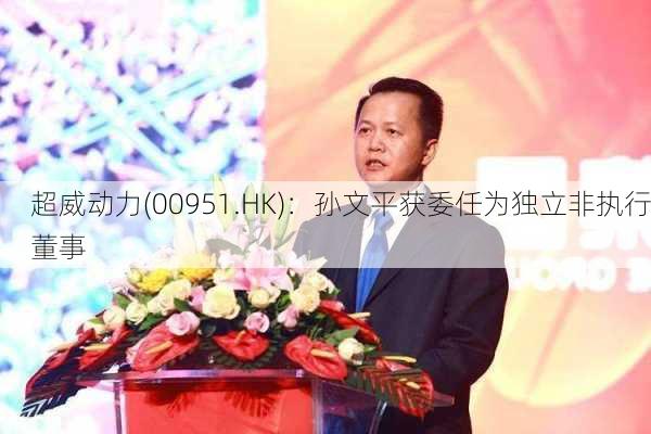 超威动力(00951.HK)：孙文平获委任为独立非执行董事