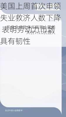 美国上周首次申领失业救济人数下降 表明劳动力市场具有韧性