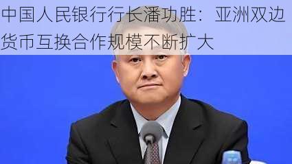 中国人民银行行长潘功胜：亚洲双边货币互换合作规模不断扩大