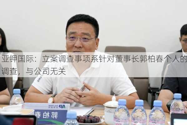 亚钾国际：立案调查事项系针对董事长郭柏春个人的调查，与公司无关