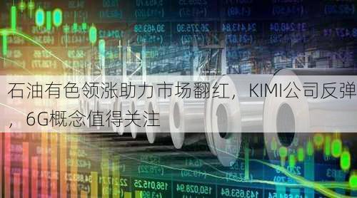 石油有色领涨助力市场翻红，KIMI公司反弹，6G概念值得关注