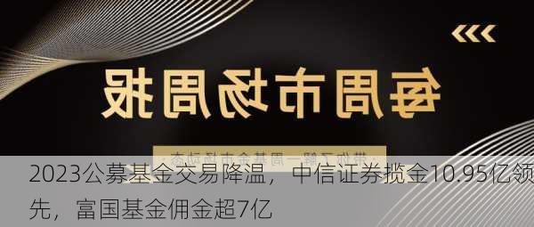 2023公募基金交易降温，中信证券揽金10.95亿领先，富国基金佣金超7亿