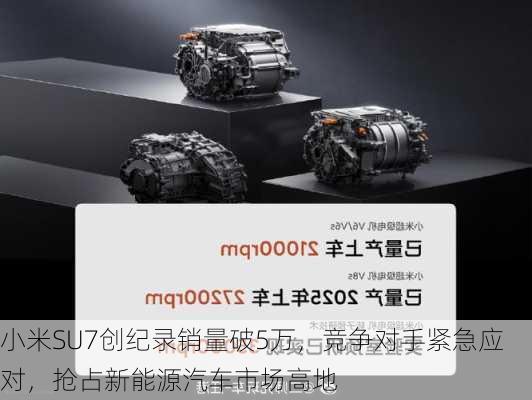 小米SU7创纪录销量破5万，竞争对手紧急应对，抢占新能源汽车市场高地