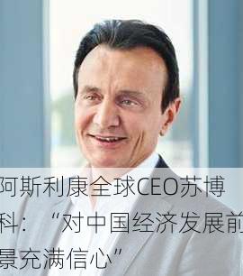 阿斯利康全球CEO苏博科：“对中国经济发展前景充满信心”