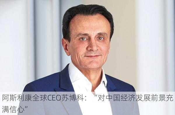 阿斯利康全球CEO苏博科：“对中国经济发展前景充满信心”