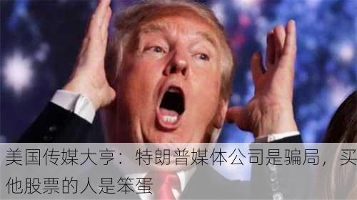 美国传媒大亨：特朗普媒体公司是骗局，买他股票的人是笨蛋