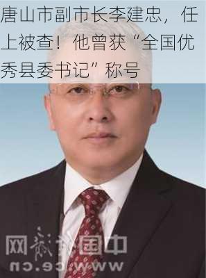 唐山市副市长李建忠，任上被查！他曾获“全国优秀县委书记”称号