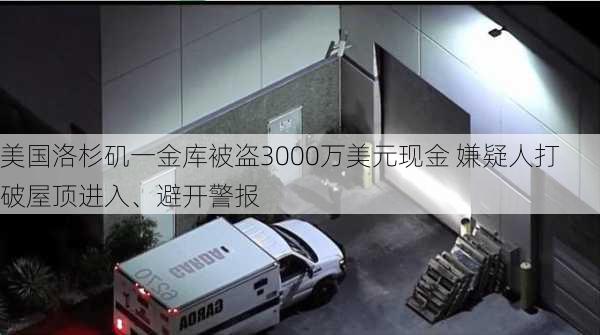 美国洛杉矶一金库被盗3000万美元现金 嫌疑人打破屋顶进入、避开警报