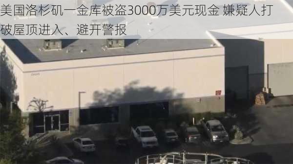 美国洛杉矶一金库被盗3000万美元现金 嫌疑人打破屋顶进入、避开警报