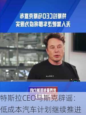 特斯拉CEO马斯克辟谣：低成本汽车计划继续推进