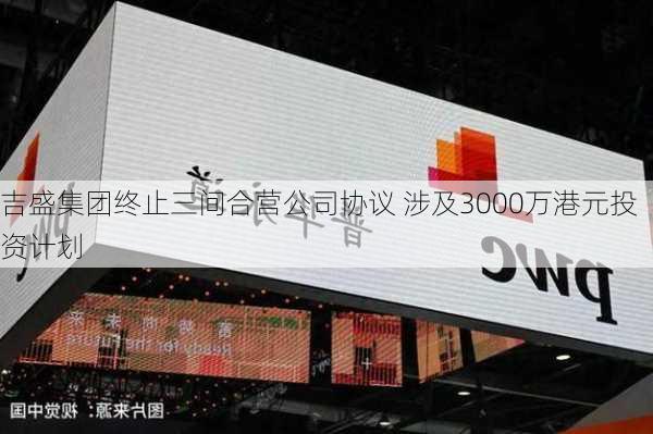 吉盛集团终止三间合营公司协议 涉及3000万港元投资计划