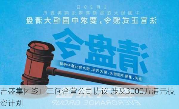 吉盛集团终止三间合营公司协议 涉及3000万港元投资计划