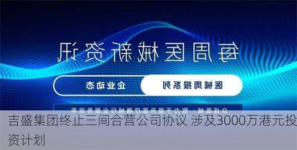 吉盛集团终止三间合营公司协议 涉及3000万港元投资计划