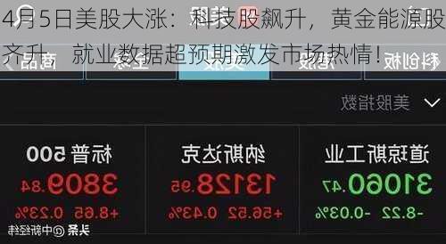 4月5日美股大涨：科技股飙升，黄金能源股齐升，就业数据超预期激发市场热情！