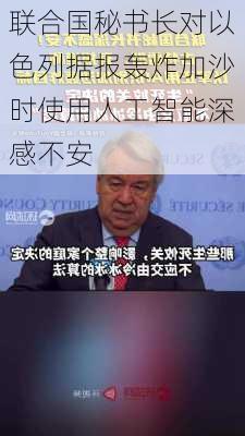 联合国秘书长对以色列据报轰炸加沙时使用人工智能深感不安