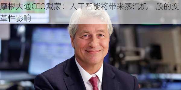 摩根大通CEO戴蒙：人工智能将带来蒸汽机一般的变革性影响