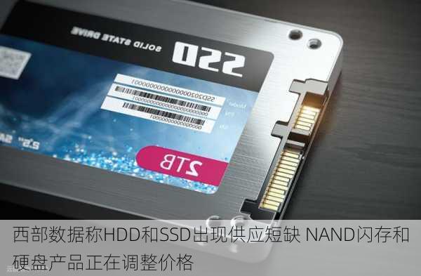 西部数据称HDD和SSD出现供应短缺 NAND闪存和硬盘产品正在调整价格