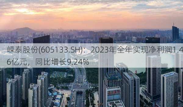 嵘泰股份(605133.SH)：2023年全年实现净利润1.46亿元，同比增长9.24%