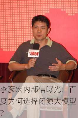 李彦宏内部信曝光：百度为何选择闭源大模型？