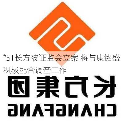 *ST长方被证监会立案 将与康铭盛积极配合调查工作