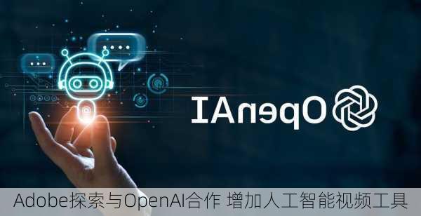 Adobe探索与OpenAI合作 增加人工智能视频工具