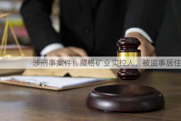 涉刑事案件！藏格矿业实控人，被监事居住