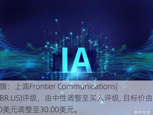 花旗：上调Frontier Communications(FYBR.US)评级，由中性调整至买入评级, 目标价由28.00美元调整至30.00美元。