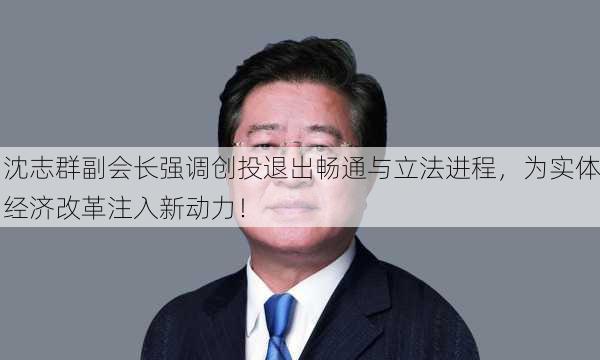 沈志群副会长强调创投退出畅通与立法进程，为实体经济改革注入新动力！