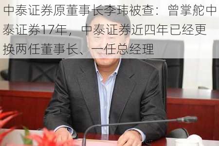 中泰证券原董事长李玮被查：曾掌舵中泰证券17年，中泰证券近四年已经更换两任董事长、一任总经理