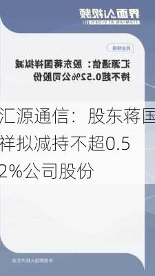 汇源通信：股东蒋国祥拟减持不超0.52%公司股份