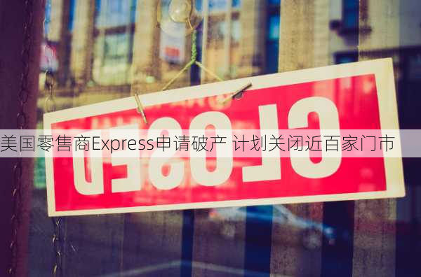 美国零售商Express申请破产 计划关闭近百家门市