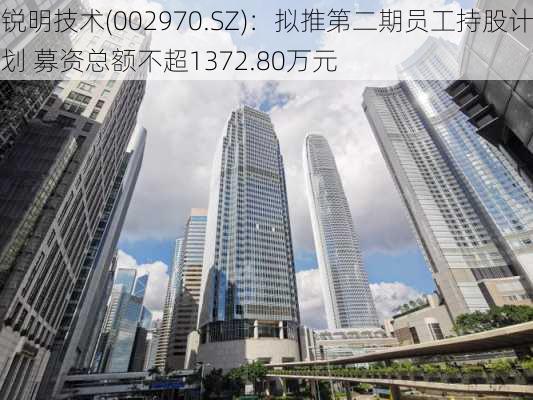 锐明技术(002970.SZ)：拟推第二期员工持股计划 募资总额不超1372.80万元