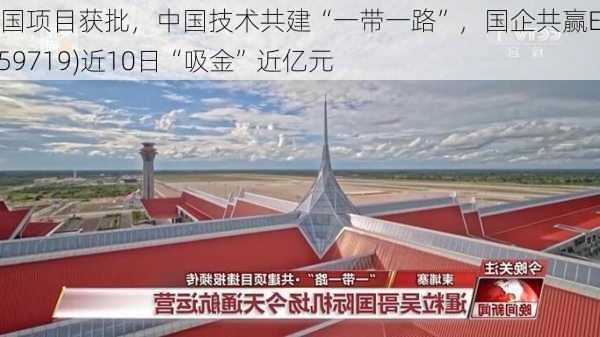 跨国项目获批，中国技术共建“一带一路”，国企共赢ETF(159719)近10日“吸金”近亿元