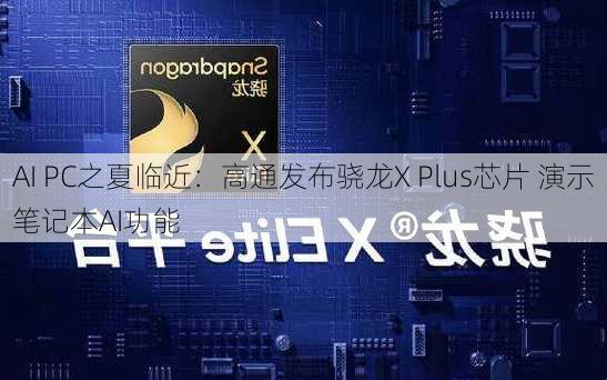 AI PC之夏临近：高通发布骁龙X Plus芯片 演示笔记本AI功能